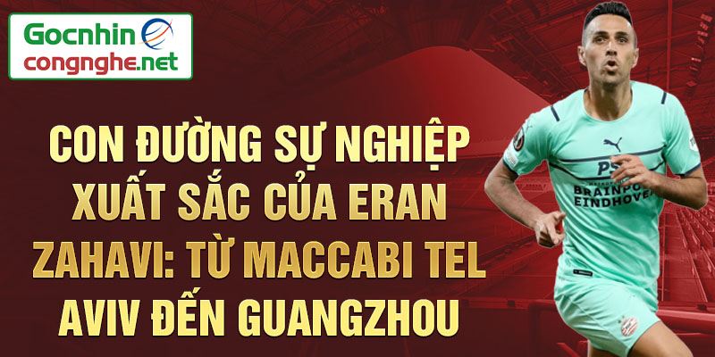 Con đường sự nghiệp xuất sắc của eran zahavi: từ maccabi tel aviv đến guangzhou