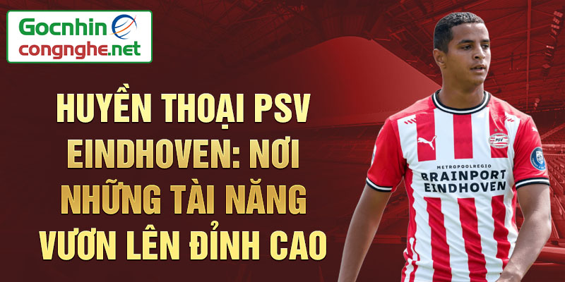 Huyền thoại psv eindhoven: nơi những tài năng vươn lên đỉnh cao