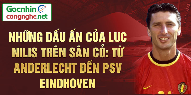 Những dấu ấn của luc nilis trên sân cỏ: từ anderlecht đến psv eindhoven