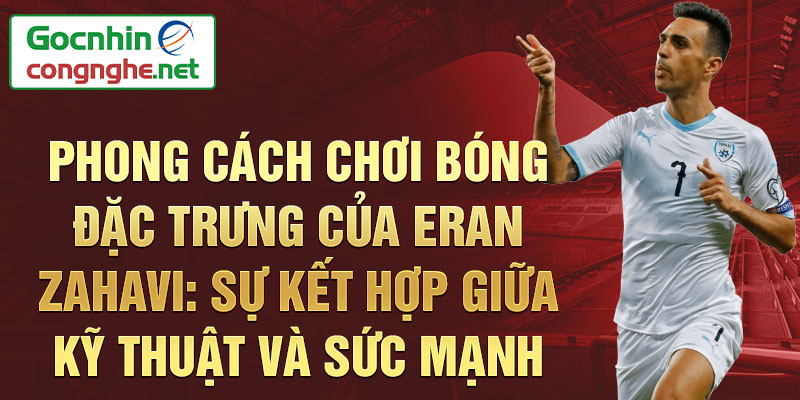 Phong Cách Chơi Bóng Đặc Trưng của Eran Zahavi: Sự Kết Hợp Giữa Kỹ Thuật và Sức Mạnh