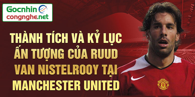 Thành tích và kỷ lục ấn tượng của Ruud van Nistelrooy tại Manchester United