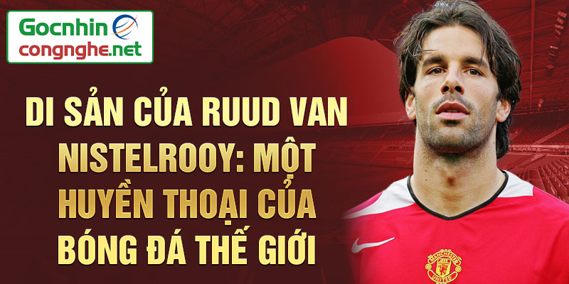 Di sản của Ruud van Nistelrooy: Một huyền thoại của bóng đá thế giới