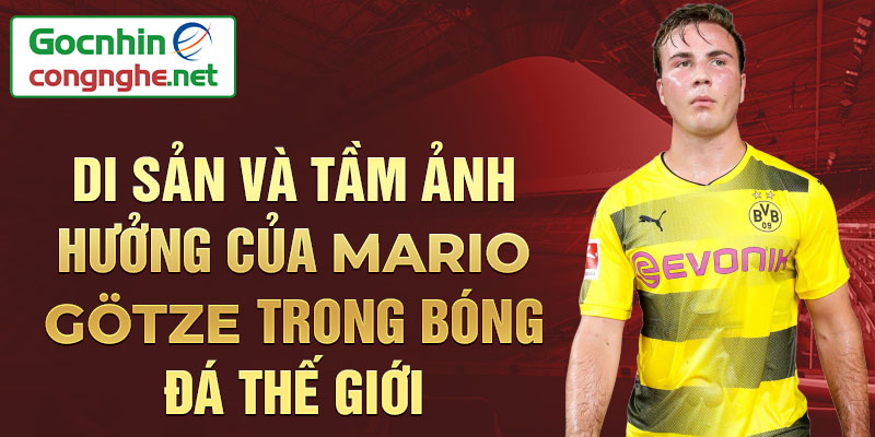 Di sản và tầm ảnh hưởng của Mario Götze trong bóng đá thế giới