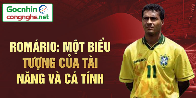 Romário: Một biểu tượng của tài năng và cá tính