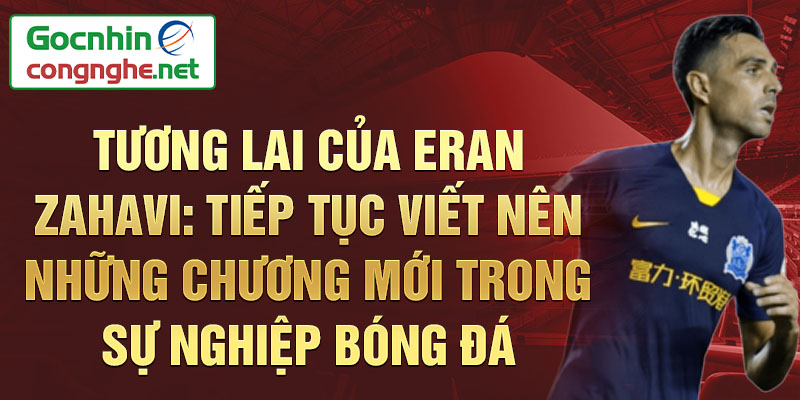 Tương Lai của Eran Zahavi: Tiếp Tục Viết Nên Những Chương Mới Trong Sự Nghiệp Bóng Đá