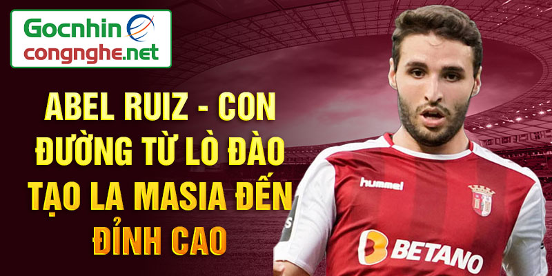 Abel ruiz - con đường từ lò đào tạo la masia đến đỉnh cao