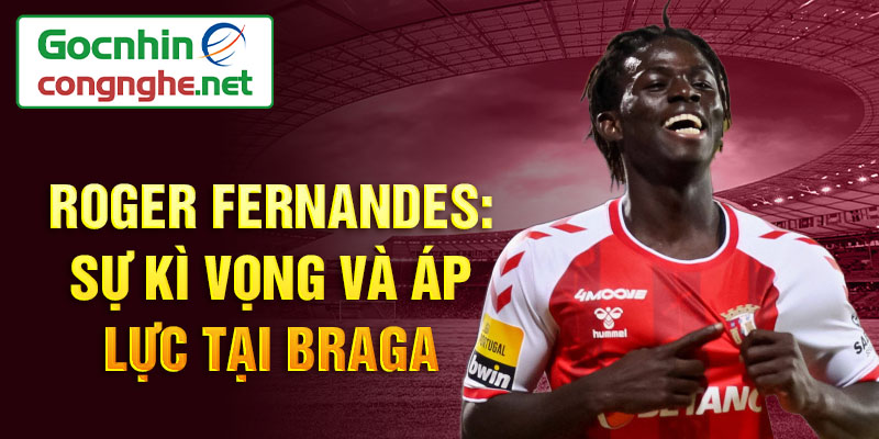 Roger fernandes: sự kì vọng và áp lực tại braga