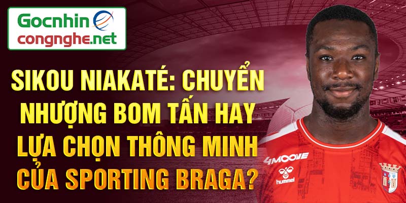 Sikou niakaté: chuyển nhượng bom tấn hay lựa chọn thông minh của sporting braga?