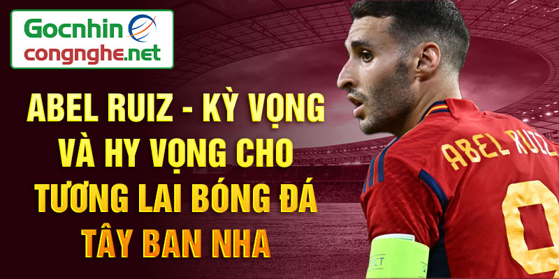 Abel Ruiz - Kỳ vọng và hy vọng cho tương lai bóng đá Tây Ban Nha