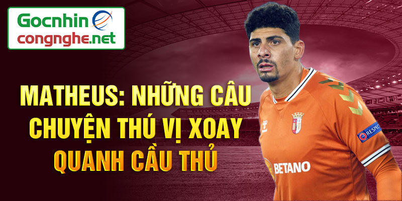 Matheus: Những câu chuyện thú vị xoay quanh cầu thủ