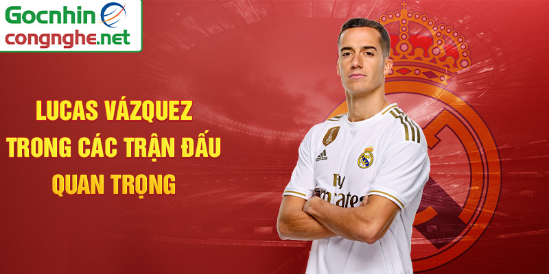 Lucas Vázquez trong các trận đấu quan trọng